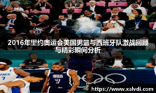 2016年里约奥运会美国男篮与西班牙队激战回顾与精彩瞬间分析