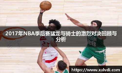 2017年NBA季后赛猛龙与骑士的激烈对决回顾与分析