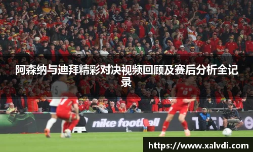 阿森纳与迪拜精彩对决视频回顾及赛后分析全记录