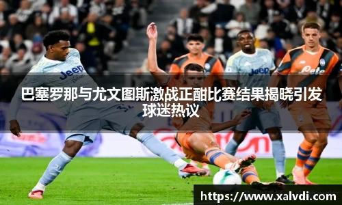 巴塞罗那与尤文图斯激战正酣比赛结果揭晓引发球迷热议