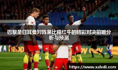 巴黎圣日耳曼对阵莱比锡红牛的精彩对决前瞻分析与预测