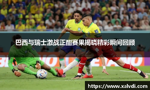巴西与瑞士激战正酣赛果揭晓精彩瞬间回顾