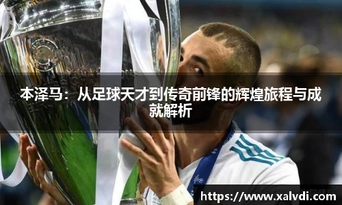 本泽马：从足球天才到传奇前锋的辉煌旅程与成就解析