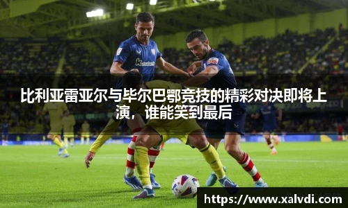 比利亚雷亚尔与毕尔巴鄂竞技的精彩对决即将上演，谁能笑到最后