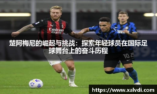 楚阿梅尼的崛起与挑战：探索年轻球员在国际足球舞台上的奋斗历程