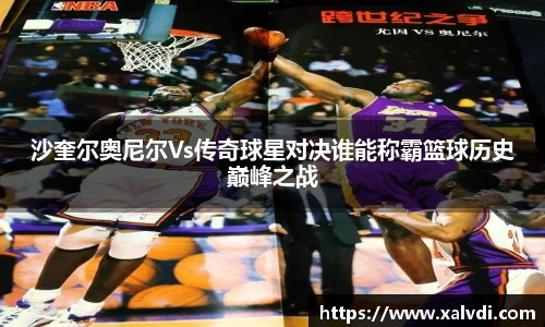 沙奎尔奥尼尔Vs传奇球星对决谁能称霸篮球历史巅峰之战